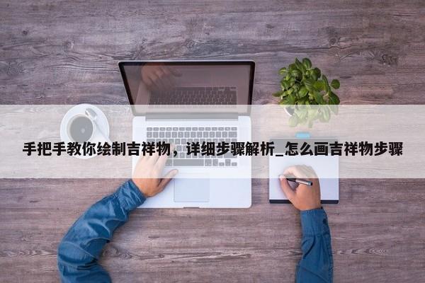手把手教你繪制吉祥物，詳細(xì)步驟解析_怎么畫吉祥物步驟