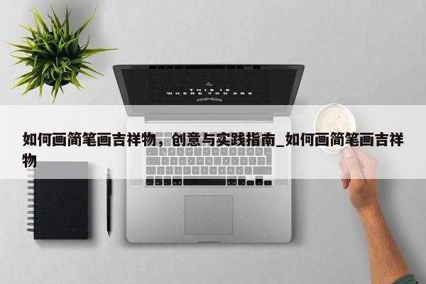 如何畫簡筆畫吉祥物，創(chuàng)意與實踐指南_如何畫簡筆畫吉祥物