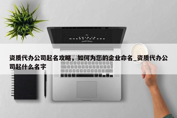 資質(zhì)代辦公司起名攻略，如何為您的企業(yè)命名_資質(zhì)代辦公司起什么名字