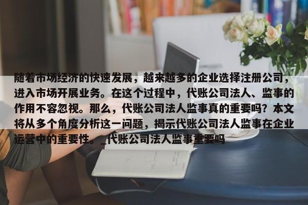 隨著市場經(jīng)濟的快速發(fā)展，越來越多的企業(yè)選擇注冊公司，進入市場開展業(yè)務(wù)。在這個過程中，代賬公司法人、監(jiān)事的作用不容忽視。那么，代賬公司法人監(jiān)事真的重要嗎？本文將從多個角度分析這一問題，揭示代賬公司法人監(jiān)事在企業(yè)運營中的重要性。_代賬公司法人監(jiān)事重要嗎