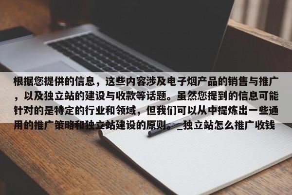 根據(jù)您提供的信息，這些內(nèi)容涉及電子煙產(chǎn)品的銷售與推廣，以及獨立站的建設與收款等話題。雖然您提到的信息可能針對的是特定的行業(yè)和領域，但我們可以從中提煉出一些通用的推廣策略和獨立站建設的原則。_獨立站怎么推廣收錢
