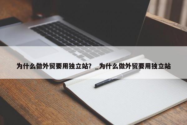 為什么做外貿(mào)要用獨(dú)立站？_為什么做外貿(mào)要用獨(dú)立站