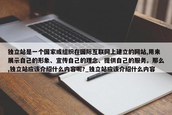 獨立站是一個國家或組織在國際互聯(lián)網(wǎng)上建立的網(wǎng)站,用來展示自己的形象、宣傳自己的理念、提供自己的服務(wù)。那么,獨立站應(yīng)該介紹什么內(nèi)容呢?_獨立站應(yīng)該介紹什么內(nèi)容
