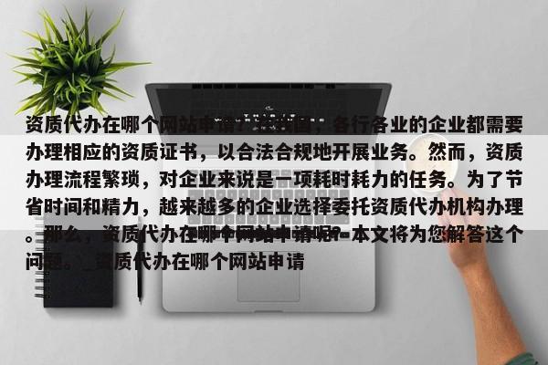 資質(zhì)代辦在哪個(gè)網(wǎng)站申請(qǐng)？在我國(guó)，各行各業(yè)的企業(yè)都需要辦理相應(yīng)的資質(zhì)證書(shū)，以合法合規(guī)地開(kāi)展業(yè)務(wù)。然而，資質(zhì)辦理流程繁瑣，對(duì)企業(yè)來(lái)說(shuō)是一項(xiàng)耗時(shí)耗力的任務(wù)。為了節(jié)省時(shí)間和精力，越來(lái)越多的企業(yè)選擇委托資質(zhì)代辦機(jī)構(gòu)辦理。那么，資質(zhì)代辦在哪個(gè)網(wǎng)站申請(qǐng)呢？本文將為您解答這個(gè)問(wèn)題。_資質(zhì)代辦在哪個(gè)網(wǎng)站申請(qǐng)