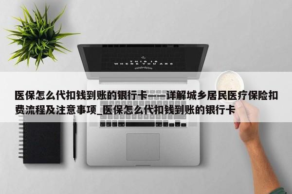 醫(yī)保怎么代扣錢(qián)到賬的銀行卡——詳解城鄉(xiāng)居民醫(yī)療保險(xiǎn)扣費(fèi)流程及注意事項(xiàng)_醫(yī)保怎么代扣錢(qián)到賬的銀行卡