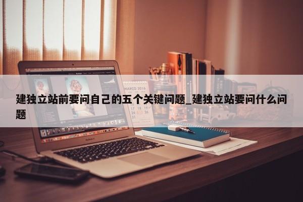 建獨立站前要問自己的五個關(guān)鍵問題_建獨立站要問什么問題