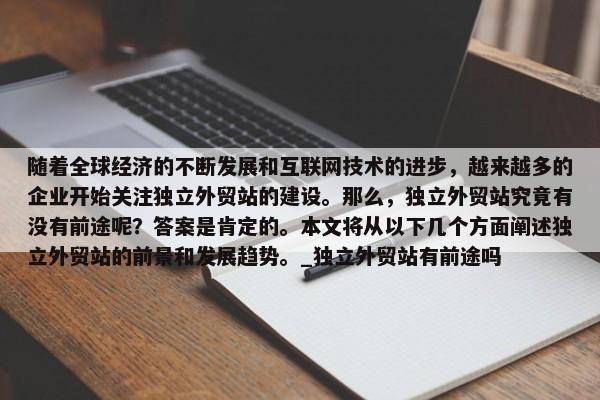 隨著全球經(jīng)濟(jì)的不斷發(fā)展和互聯(lián)網(wǎng)技術(shù)的進(jìn)步，越來(lái)越多的企業(yè)開(kāi)始關(guān)注獨(dú)立外貿(mào)站的建設(shè)。那么，獨(dú)立外貿(mào)站究竟有沒(méi)有前途呢？答案是肯定的。本文將從以下幾個(gè)方面闡述獨(dú)立外貿(mào)站的前景和發(fā)展趨勢(shì)。_獨(dú)立外貿(mào)站有前途嗎