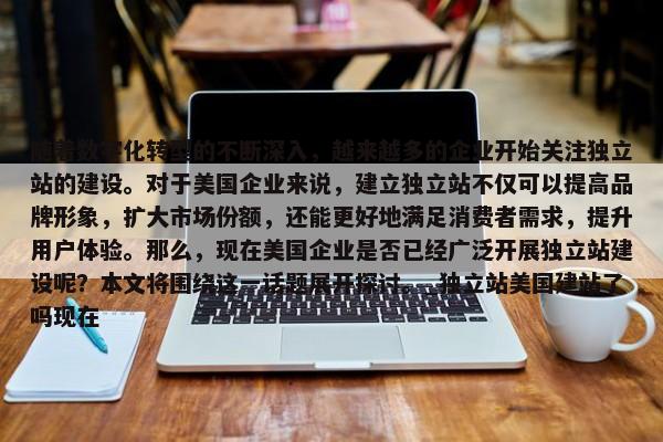 隨著數(shù)字化轉(zhuǎn)型的不斷深入，越來越多的企業(yè)開始關(guān)注獨立站的建設(shè)。對于美國企業(yè)來說，建立獨立站不僅可以提高品牌形象，擴大市場份額，還能更好地滿足消費者需求，提升用戶體驗。那么，現(xiàn)在美國企業(yè)是否已經(jīng)廣泛開展獨立站建設(shè)呢？本文將圍繞這一話題展開探討。_獨立站美國建站了嗎現(xiàn)在