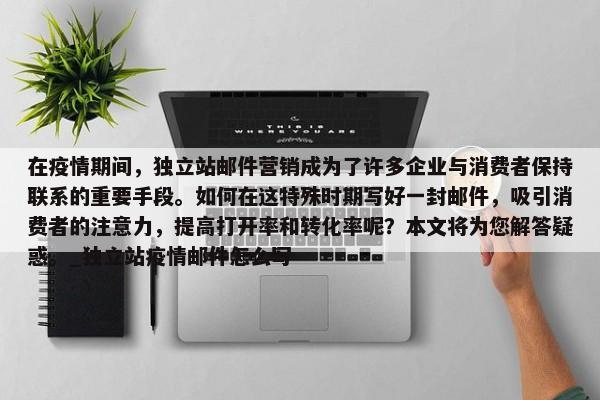 在疫情期間，獨(dú)立站郵件營銷成為了許多企業(yè)與消費(fèi)者保持聯(lián)系的重要手段。如何在這特殊時(shí)期寫好一封郵件，吸引消費(fèi)者的注意力，提高打開率和轉(zhuǎn)化率呢？本文將為您解答疑惑。_獨(dú)立站疫情郵件怎么寫