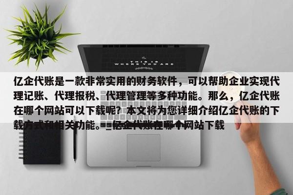 億企代賬是一款非常實(shí)用的財(cái)務(wù)軟件，可以幫助企業(yè)實(shí)現(xiàn)代理記賬、代理報(bào)稅、代理管理等多種功能。那么，億企代賬在哪個(gè)網(wǎng)站可以下載呢？本文將為您詳細(xì)介紹億企代賬的下載方式和相關(guān)功能。_億企代賬在哪個(gè)網(wǎng)站下載