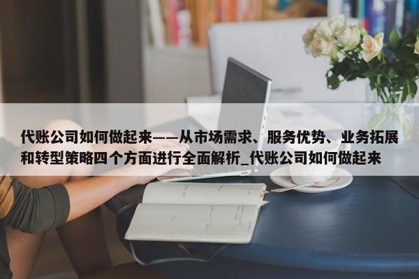 代賬公司如何做起來(lái)——從市場(chǎng)需求、服務(wù)優(yōu)勢(shì)、業(yè)務(wù)拓展和轉(zhuǎn)型策略四個(gè)方面進(jìn)行全面解析_代賬公司如何做起來(lái)