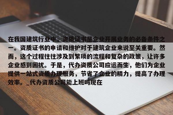 在我國建筑行業(yè)中，資質(zhì)證書是企業(yè)開展業(yè)務(wù)的必備條件之一。資質(zhì)證書的申請和維護(hù)對于建筑企業(yè)來說至關(guān)重要。然而，這個過程往往涉及到繁瑣的流程和復(fù)雜的政策，讓許多企業(yè)感到困擾。于是，代辦資質(zhì)公司應(yīng)運而生，他們?yōu)槠髽I(yè)提供一站式資質(zhì)辦理服務(wù)，節(jié)省了企業(yè)的精力，提高了辦理效率。_代辦資質(zhì)公司能上班嗎現(xiàn)在