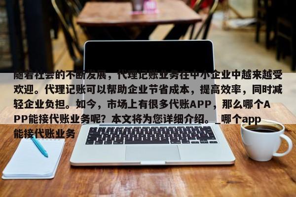 隨著社會的不斷發(fā)展，代理記賬業(yè)務(wù)在中小企業(yè)中越來越受歡迎。代理記賬可以幫助企業(yè)節(jié)省成本，提高效率，同時減輕企業(yè)負擔。如今，市場上有很多代賬APP，那么哪個APP能接代賬業(yè)務(wù)呢？本文將為您詳細介紹。_哪個app能接代賬業(yè)務(wù)