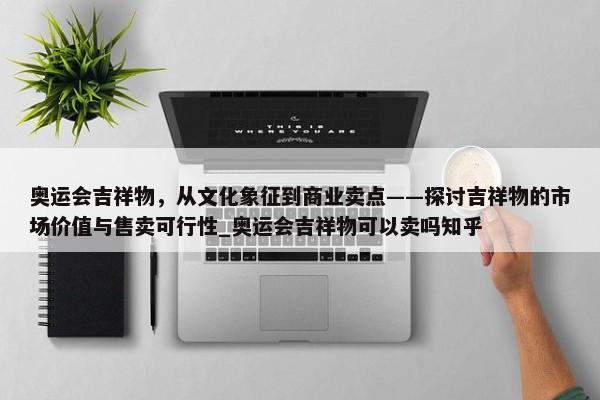 奧運會吉祥物，從文化象征到商業(yè)賣點——探討吉祥物的市場價值與售賣可行性_奧運會吉祥物可以賣嗎知乎