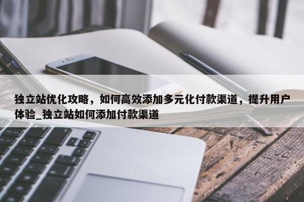 獨(dú)立站優(yōu)化攻略，如何高效添加多元化付款渠道，提升用戶體驗(yàn)_獨(dú)立站如何添加付款渠道