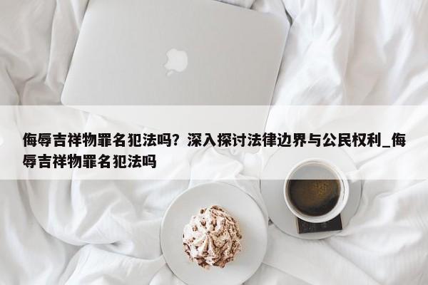 侮辱吉祥物罪名犯法嗎？深入探討法律邊界與公民權(quán)利_侮辱吉祥物罪名犯法嗎