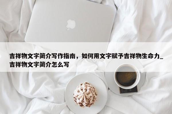 吉祥物文字簡介寫作指南，如何用文字賦予吉祥物生命力_吉祥物文字簡介怎么寫