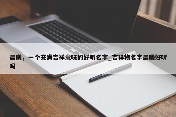 晨曦，一個(gè)充滿吉祥意味的好聽名字_吉祥物名字晨曦好聽嗎