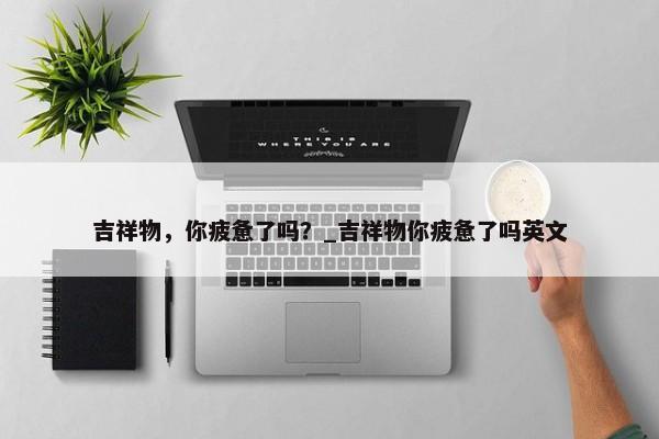 吉祥物，你疲憊了嗎？_吉祥物你疲憊了嗎英文