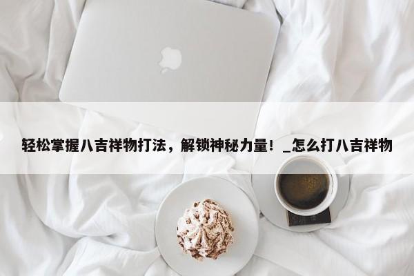 輕松掌握八吉祥物打法，解鎖神秘力量！_怎么打八吉祥物