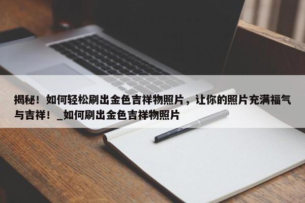 揭秘！如何輕松刷出金色吉祥物照片，讓你的照片充滿福氣與吉祥！_如何刷出金色吉祥物照片