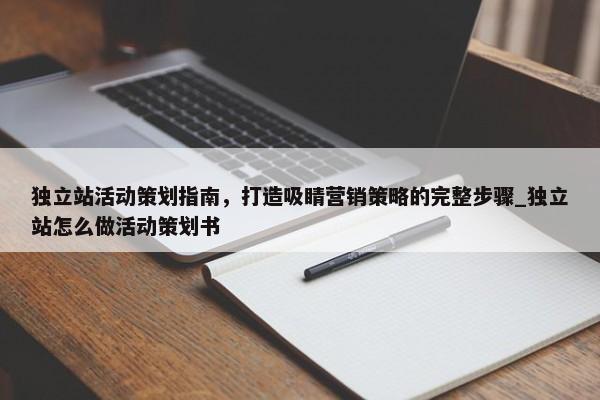 獨(dú)立站活動(dòng)策劃指南，打造吸睛營(yíng)銷(xiāo)策略的完整步驟_獨(dú)立站怎么做活動(dòng)策劃書(shū)