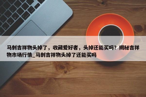 馬刺吉祥物頭掉了，收藏愛好者，頭掉還能買嗎？揭秘吉祥物市場行情_馬刺吉祥物頭掉了還能買嗎