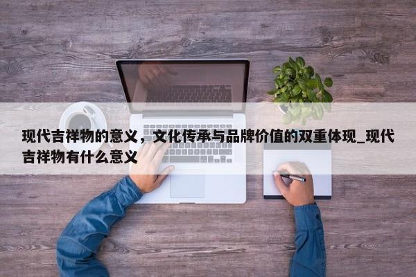 現(xiàn)代吉祥物的意義，文化傳承與品牌價(jià)值的雙重體現(xiàn)_現(xiàn)代吉祥物有什么意義