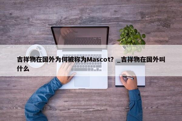吉祥物在國外為何被稱為Mascot？_吉祥物在國外叫什么