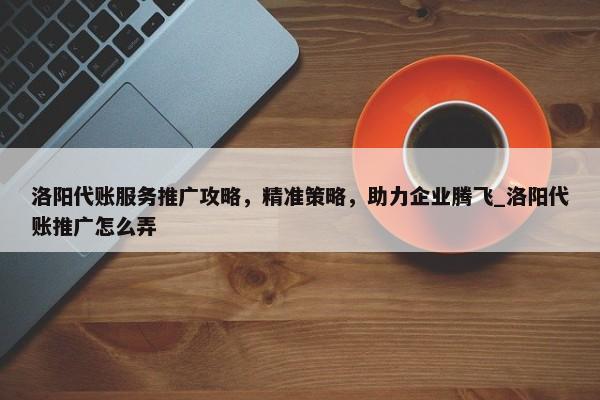 洛陽(yáng)代賬服務(wù)推廣攻略，精準(zhǔn)策略，助力企業(yè)騰飛_洛陽(yáng)代賬推廣怎么弄