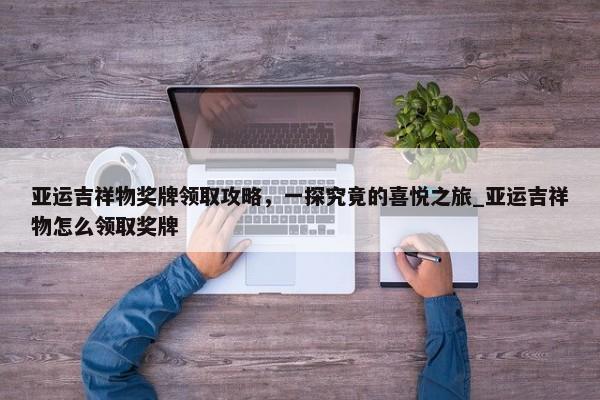 亞運(yùn)吉祥物獎(jiǎng)牌領(lǐng)取攻略，一探究竟的喜悅之旅_亞運(yùn)吉祥物怎么領(lǐng)取獎(jiǎng)牌