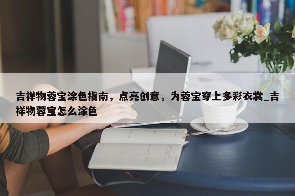 吉祥物蓉寶涂色指南，點(diǎn)亮創(chuàng)意，為蓉寶穿上多彩衣裳_吉祥物蓉寶怎么涂色