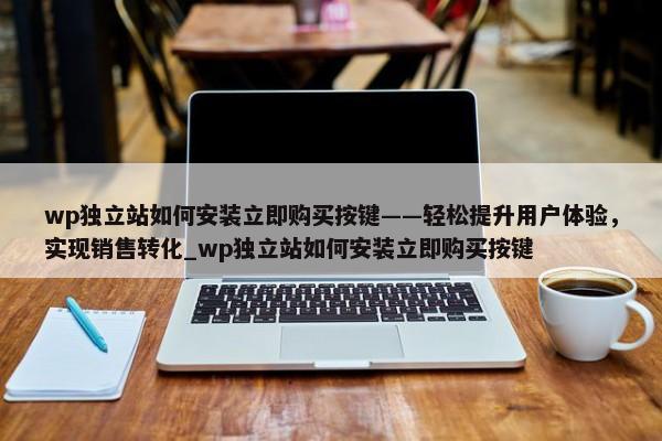 wp獨(dú)立站如何安裝立即購(gòu)買按鍵——輕松提升用戶體驗(yàn)，實(shí)現(xiàn)銷售轉(zhuǎn)化_wp獨(dú)立站如何安裝立即購(gòu)買按鍵