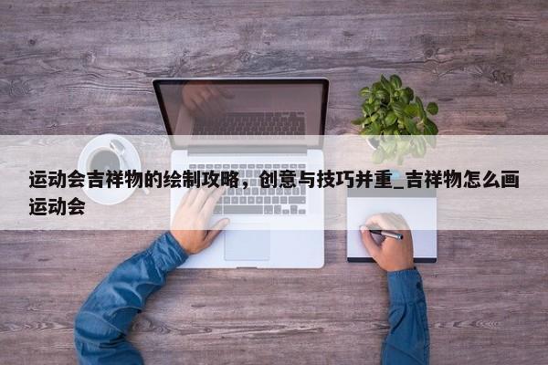 運動會吉祥物的繪制攻略，創(chuàng)意與技巧并重_吉祥物怎么畫運動會