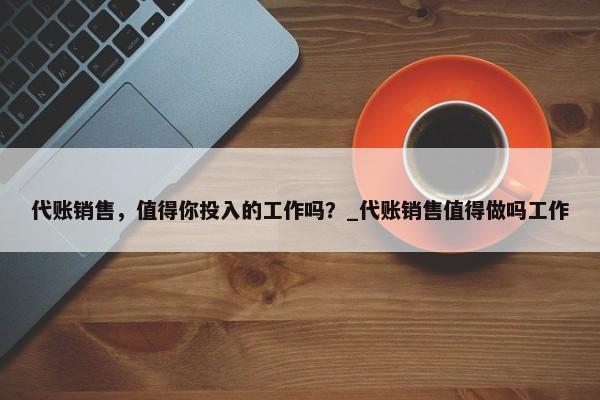 代賬銷售，值得你投入的工作嗎？_代賬銷售值得做嗎工作