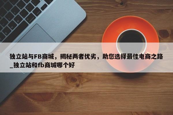 獨立站與FB商城，揭秘兩者優(yōu)劣，助您選擇最佳電商之路_獨立站和fb商城哪個好