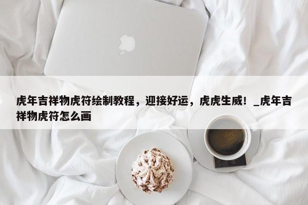 虎年吉祥物虎符繪制教程，迎接好運，虎虎生威！_虎年吉祥物虎符怎么畫