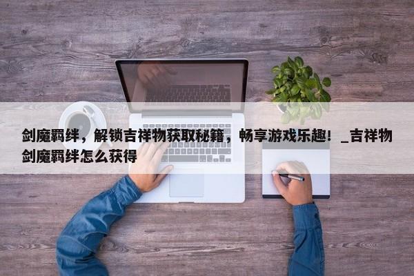 劍魔羈絆，解鎖吉祥物獲取秘籍，暢享游戲樂(lè)趣！_吉祥物劍魔羈絆怎么獲得