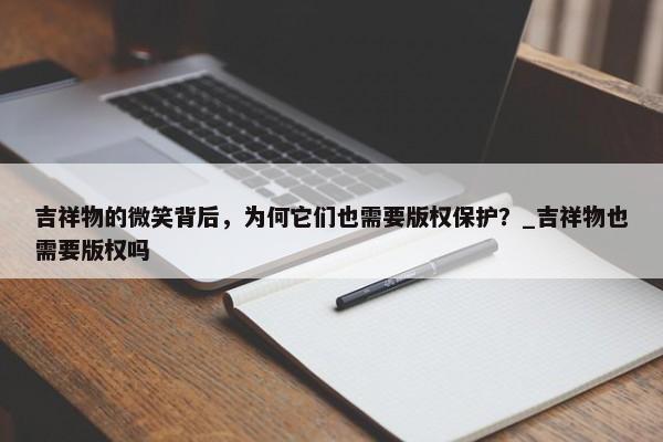 吉祥物的微笑背后，為何它們也需要版權(quán)保護(hù)？_吉祥物也需要版權(quán)嗎