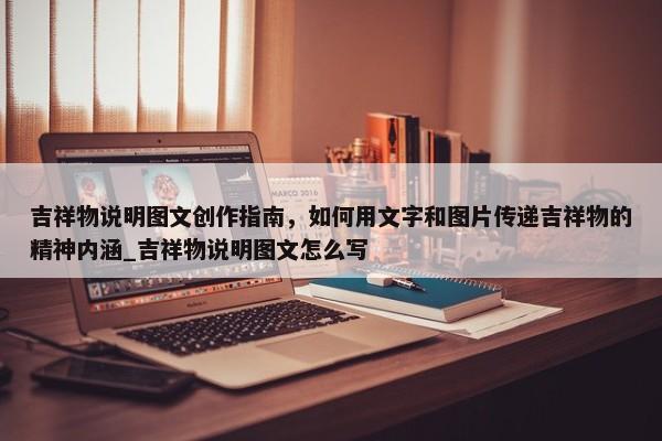 吉祥物說明圖文創(chuàng)作指南，如何用文字和圖片傳遞吉祥物的精神內(nèi)涵_吉祥物說明圖文怎么寫