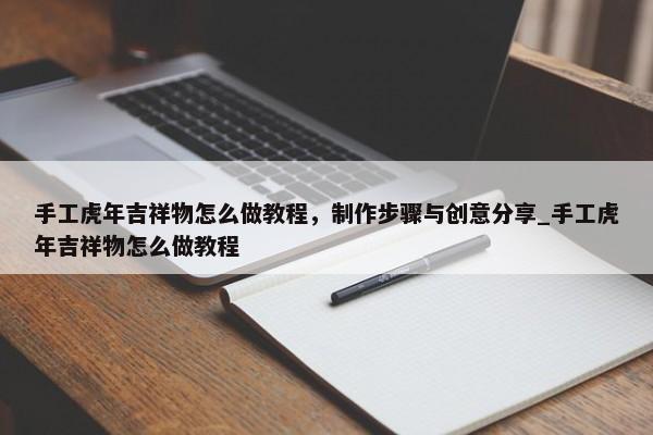 手工虎年吉祥物怎么做教程，制作步驟與創(chuàng)意分享_手工虎年吉祥物怎么做教程
