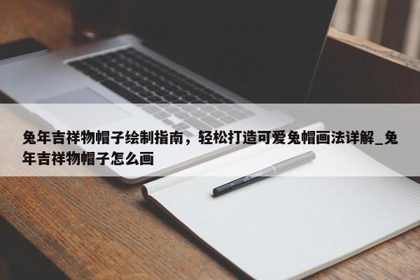 兔年吉祥物帽子繪制指南，輕松打造可愛兔帽畫法詳解_兔年吉祥物帽子怎么畫