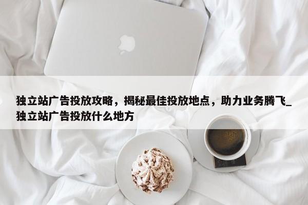獨立站廣告投放攻略，揭秘最佳投放地點，助力業(yè)務騰飛_獨立站廣告投放什么地方