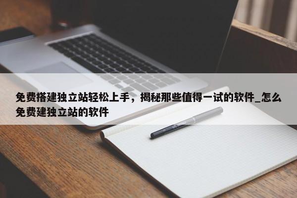 免費(fèi)搭建獨(dú)立站輕松上手，揭秘那些值得一試的軟件_怎么免費(fèi)建獨(dú)立站的軟件
