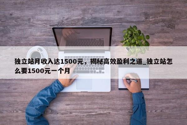 獨(dú)立站月收入達(dá)1500元，揭秘高效盈利之道_獨(dú)立站怎么要1500元一個(gè)月
