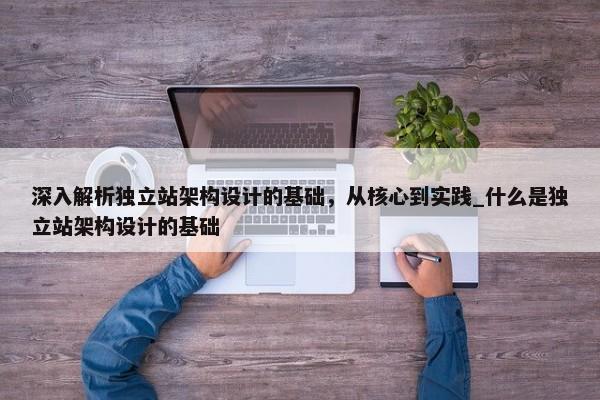 深入解析獨立站架構設計的基礎，從核心到實踐_什么是獨立站架構設計的基礎