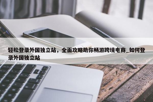 輕松登錄外國(guó)獨(dú)立站，全面攻略助你暢游跨境電商_如何登錄外國(guó)獨(dú)立站