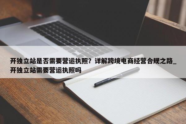 開獨立站是否需要營運執(zhí)照？詳解跨境電商經(jīng)營合規(guī)之路_開獨立站需要營運執(zhí)照嗎