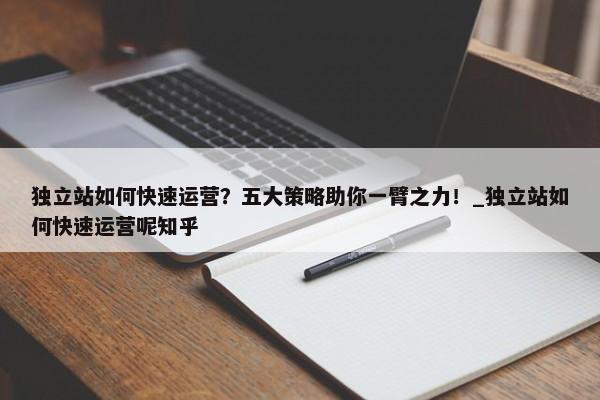獨(dú)立站如何快速運(yùn)營(yíng)？五大策略助你一臂之力！_獨(dú)立站如何快速運(yùn)營(yíng)呢知乎