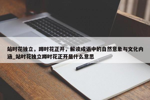 站時(shí)花獨(dú)立，蹲時(shí)花正開(kāi)，解讀成語(yǔ)中的自然意象與文化內(nèi)涵_站時(shí)花獨(dú)立蹲時(shí)花正開(kāi)是什么意思